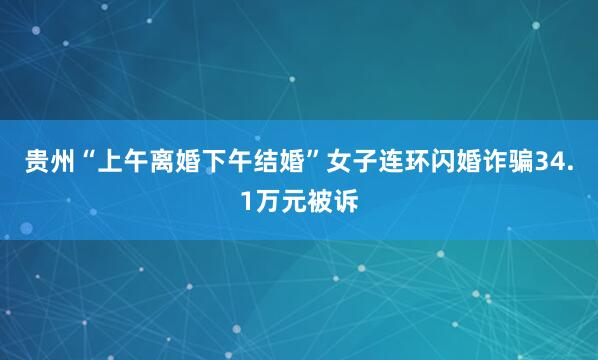 贵州“上午离婚下午结婚”女子连环闪婚诈骗34.1万元被诉