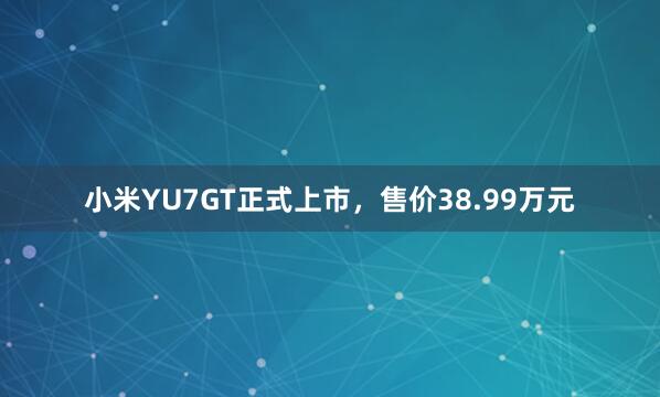 小米YU7GT正式上市，售价38.99万元
