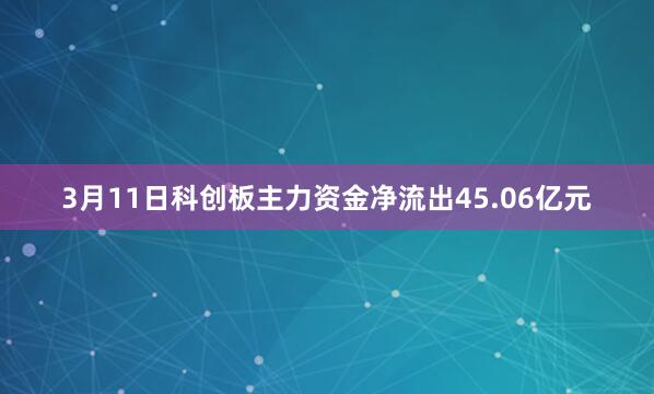 3月11日科创板主力资金净流出45.06亿元