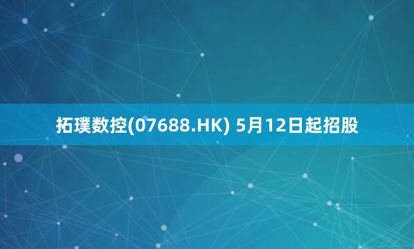拓璞数控(07688.HK) 5月12日起招股