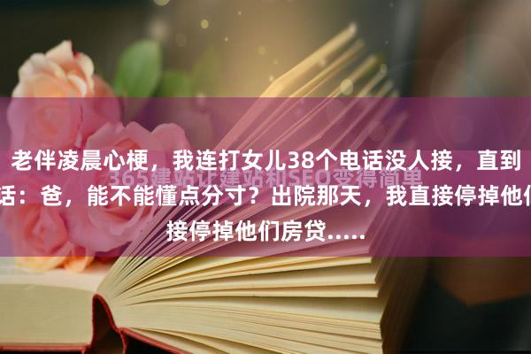 老伴凌晨心梗,我连打女儿38个电话没人接,直到女婿接电话:爸,能不能懂点分寸?出院那天,我直接停掉他们房贷.....
