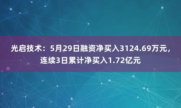 光启技术：5月29日融资净买入3124.69万元，连续3日累计净买入1.72亿元