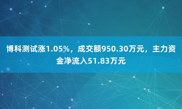 博科测试涨1.05%,成交额950.30万元,主力资金净流入51.83万元