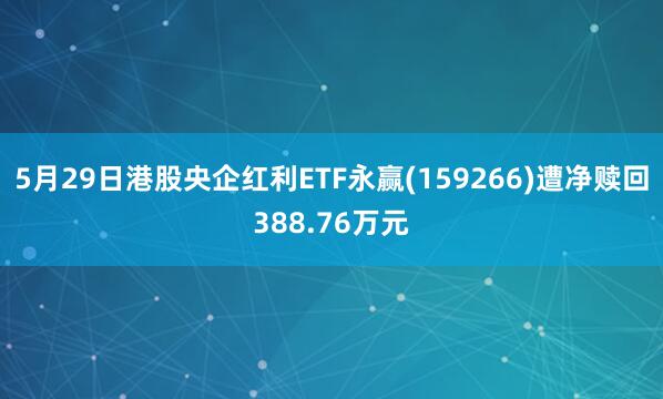 5月29日港股央企红利ETF永赢(159266)遭净赎回388.76万元