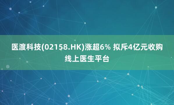 医渡科技(02158.HK)涨超6% 拟斥4亿元收购线上医生平台