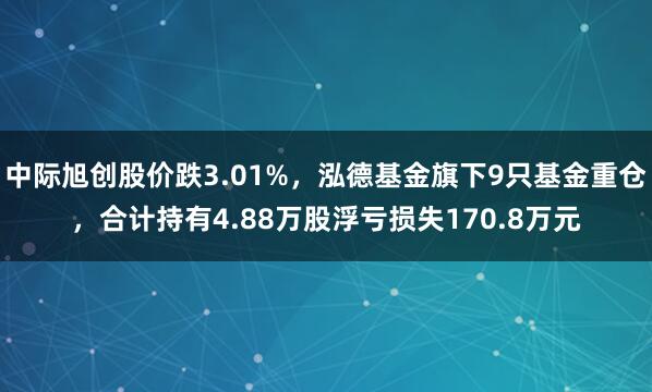 中际旭创股价跌3.01%，泓德基金旗下9只基金重仓，合计持有4.88万股浮亏损失170.8万元