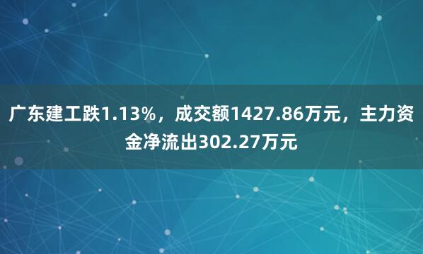 广东建工跌1.13%,成交额1427.86万元,主力资金净流出302.27万元