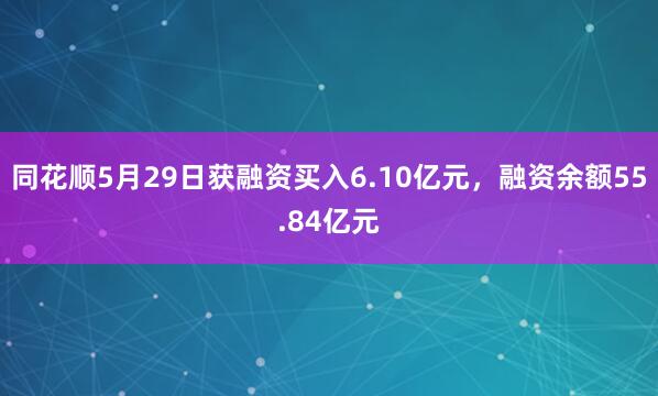 同花顺5月29日获融资买入6.10亿元，融资余额55.84亿元