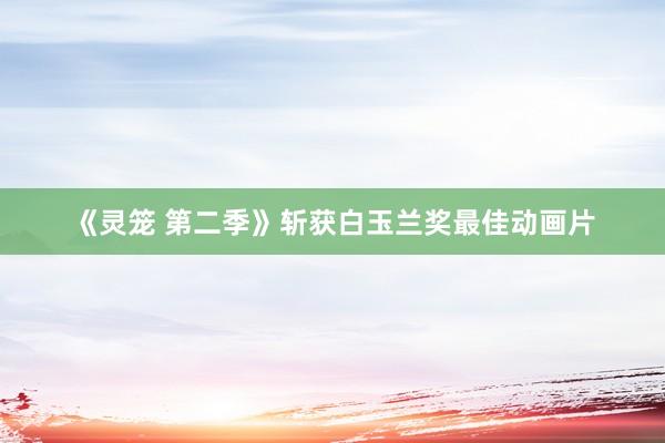 《灵笼 第二季》斩获白玉兰奖最佳动画片
