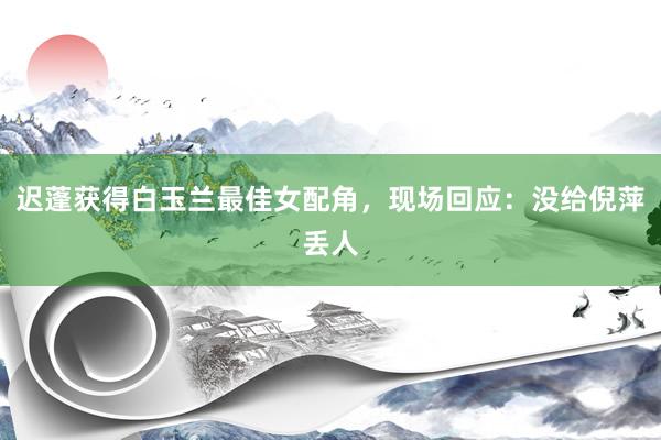 迟蓬获得白玉兰最佳女配角，现场回应：没给倪萍丢人