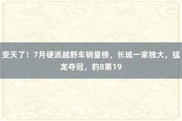 变天了！7月硬派越野车销量榜，长城一家独大，猛龙夺冠，豹8第19