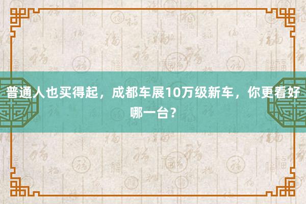 普通人也买得起，成都车展10万级新车，你更看好哪一台？