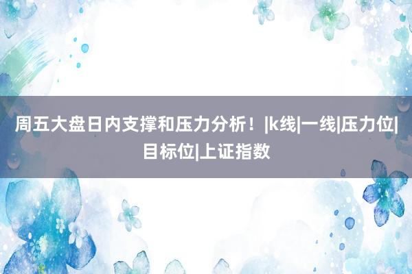 周五大盘日内支撑和压力分析！|k线|一线|压力位|目标位|上证指数