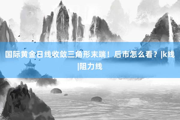 国际黄金日线收敛三角形末端！后市怎么看？|k线|阻力线