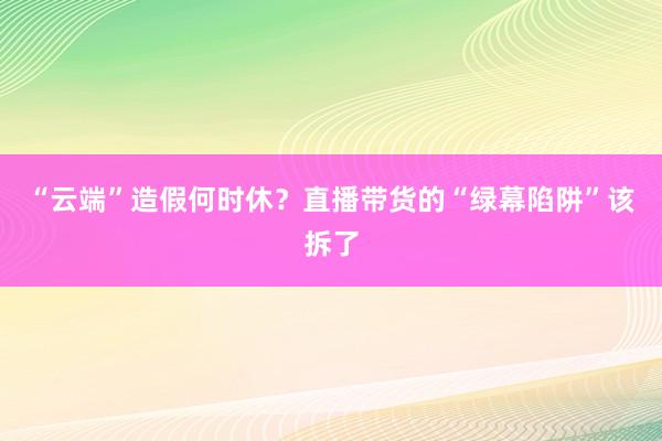 “云端”造假何时休？直播带货的“绿幕陷阱”该拆了
