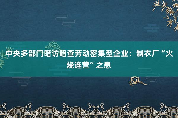 中央多部门暗访暗查劳动密集型企业：制衣厂“火烧连营”之患