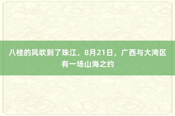 八桂的风吹到了珠江，8月21日，广西与大湾区有一场山海之约