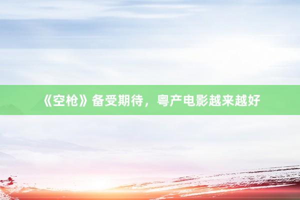 《空枪》备受期待，粤产电影越来越好
