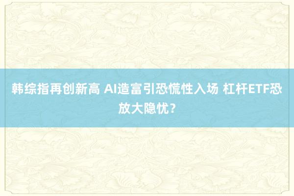 韩综指再创新高 AI造富引恐慌性入场 杠杆ETF恐放大隐忧？