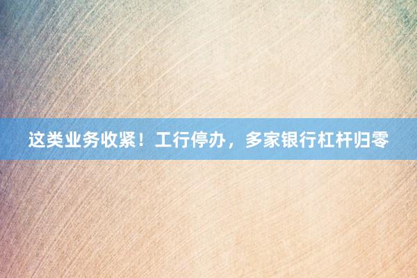 这类业务收紧！工行停办，多家银行杠杆归零
