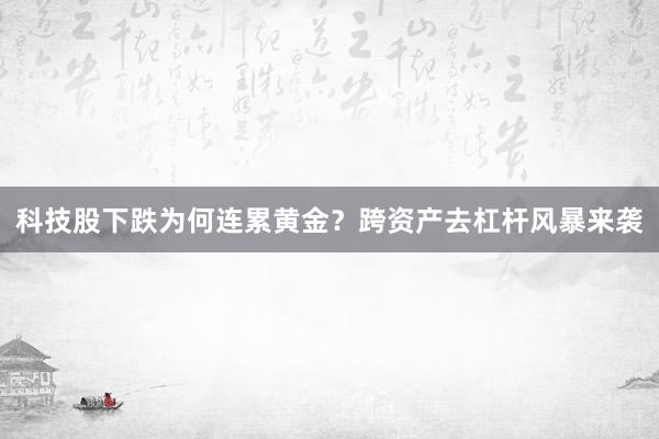 科技股下跌为何连累黄金？跨资产去杠杆风暴来袭