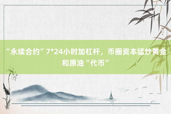 “永续合约”7*24小时加杠杆，币圈资本猛炒黄金和原油“代币”