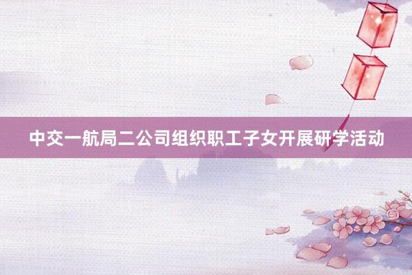 中交一航局二公司组织职工子女开展研学活动