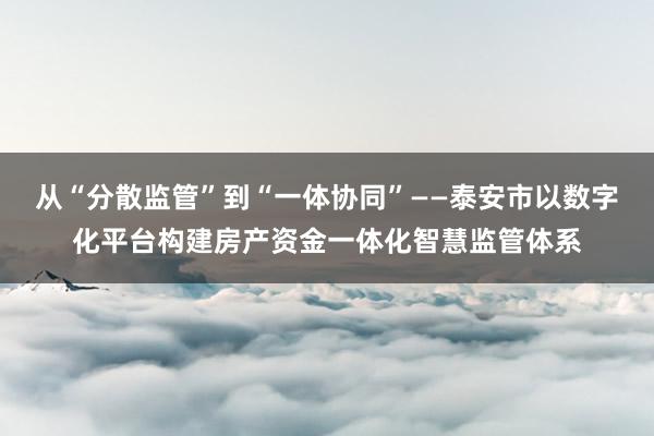 从“分散监管”到“一体协同”——泰安市以数字化平台构建房产资金一体化智慧监管体系