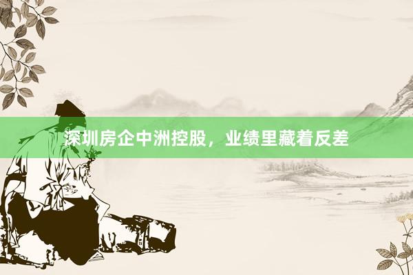 深圳房企中洲控股，业绩里藏着反差