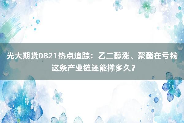 光大期货0821热点追踪：乙二醇涨、聚酯在亏钱 这条产业链还能撑多久？