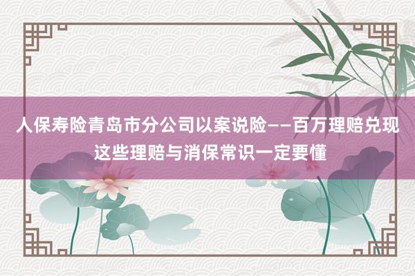人保寿险青岛市分公司以案说险——百万理赔兑现 这些理赔与消保常识一定要懂