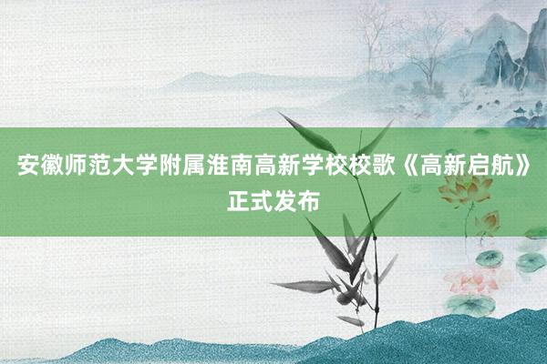 安徽师范大学附属淮南高新学校校歌《高新启航》正式发布