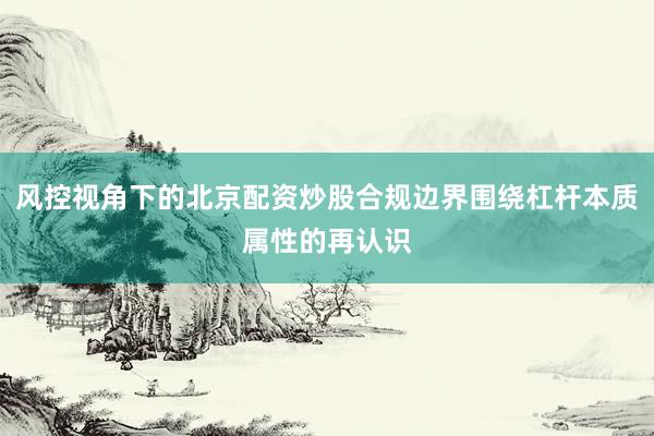 风控视角下的北京配资炒股合规边界围绕杠杆本质属性的再认识