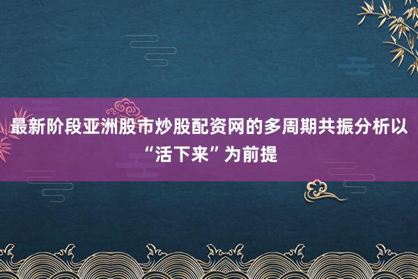 最新阶段亚洲股市炒股配资网的多周期共振分析以“活下来”为前提