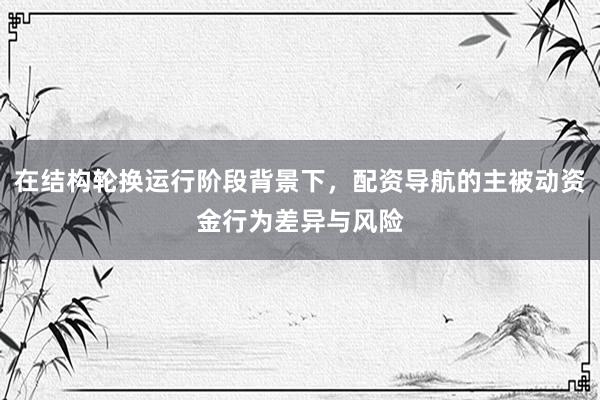 在结构轮换运行阶段背景下，配资导航的主被动资金行为差异与风险