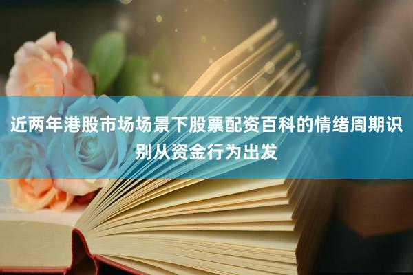 近两年港股市场场景下股票配资百科的情绪周期识别从资金行为出发