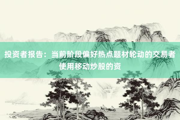 投资者报告:当前阶段偏好热点题材轮动的交易者使用移动炒股的资