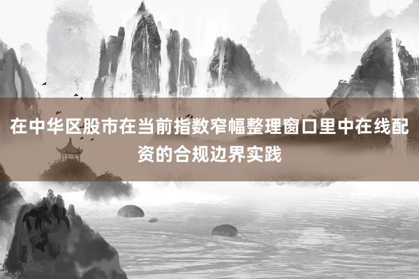 在中华区股市在当前指数窄幅整理窗口里中在线配资的合规边界实践