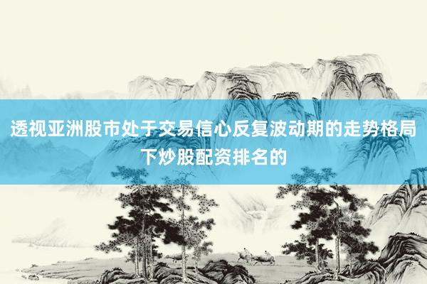 透视亚洲股市处于交易信心反复波动期的走势格局下炒股配资排名的