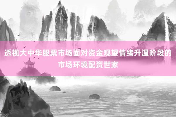 透视大中华股票市场面对资金观望情绪升温阶段的市场环境配资世家