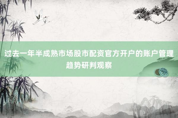 过去一年半成熟市场股市配资官方开户的账户管理趋势研判观察