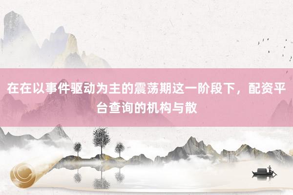 在在以事件驱动为主的震荡期这一阶段下，配资平台查询的机构与散