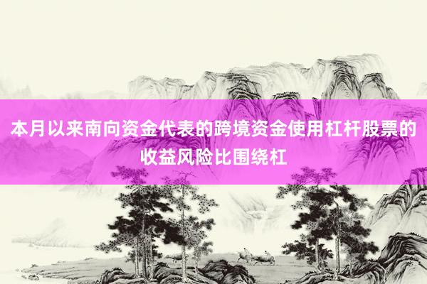 本月以来南向资金代表的跨境资金使用杠杆股票的收益风险比围绕杠