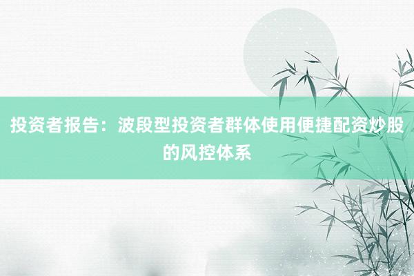 投资者报告：波段型投资者群体使用便捷配资炒股的风控体系