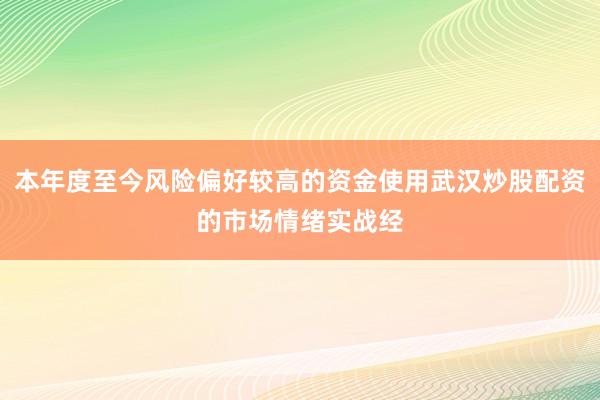 本年度至今风险偏好较高的资金使用武汉炒股配资的市场情绪实战经