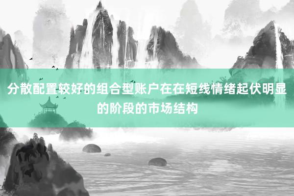 分散配置较好的组合型账户在在短线情绪起伏明显的阶段的市场结构