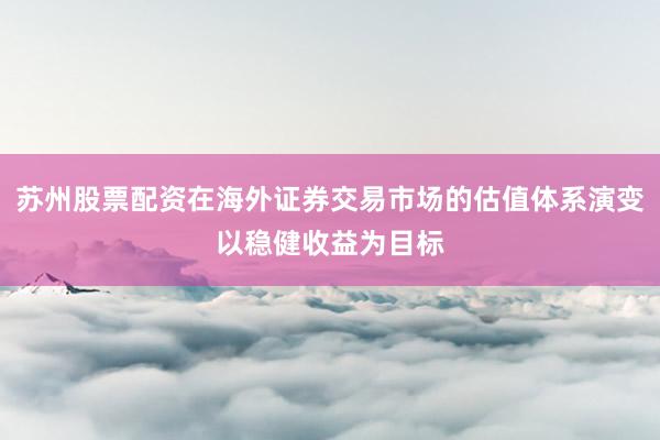 苏州股票配资在海外证券交易市场的估值体系演变以稳健收益为目标