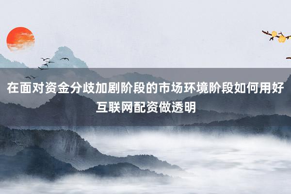 在面对资金分歧加剧阶段的市场环境阶段如何用好互联网配资做透明