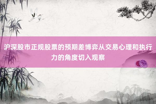 沪深股市正规股票的预期差博弈从交易心理和执行力的角度切入观察