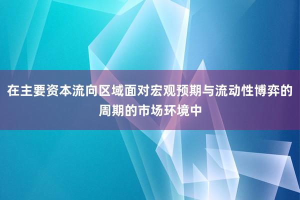 在主要资本流向区域面对宏观预期与流动性博弈的周期的市场环境中